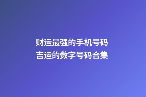 财运最强的手机号码 吉运的数字号码合集